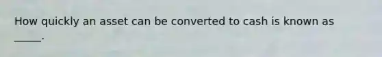 How quickly an asset can be converted to cash is known as _____.