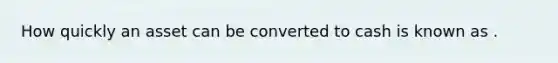 How quickly an asset can be converted to cash is known as .