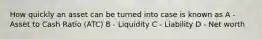 How quickly an asset can be turned into case is known as A - Asset to Cash Ratio (ATC) B - Liquidity C - Liability D - Net worth