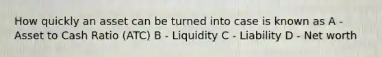 How quickly an asset can be turned into case is known as A - Asset to Cash Ratio (ATC) B - Liquidity C - Liability D - Net worth