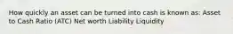 How quickly an asset can be turned into cash is known as: Asset to Cash Ratio (ATC) Net worth Liability Liquidity