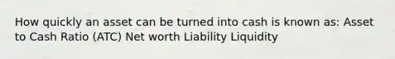 How quickly an asset can be turned into cash is known as: Asset to Cash Ratio (ATC) Net worth Liability Liquidity