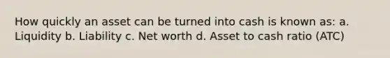 How quickly an asset can be turned into cash is known as: a. Liquidity b. Liability c. Net worth d. Asset to cash ratio (ATC)