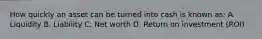 How quickly an asset can be turned into cash is known as: A. Liquidity B. Liability C. Net worth D. Return on investment (ROI)