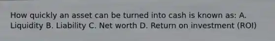 How quickly an asset can be turned into cash is known as: A. Liquidity B. Liability C. Net worth D. Return on investment (ROI)