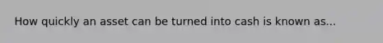 How quickly an asset can be turned into cash is known as...