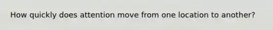 How quickly does attention move from one location to another?