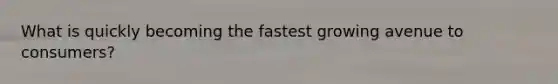 What is quickly becoming the fastest growing avenue to consumers?