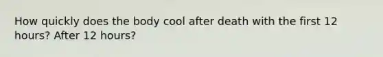 How quickly does the body cool after death with the first 12 hours? After 12 hours?