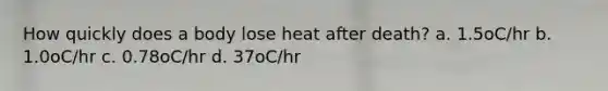 How quickly does a body lose heat after death? a. 1.5oC/hr b. 1.0oC/hr c. 0.78oC/hr d. 37oC/hr