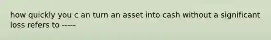 how quickly you c an turn an asset into cash without a significant loss refers to -----