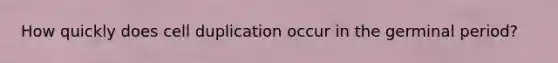 How quickly does cell duplication occur in the germinal period?