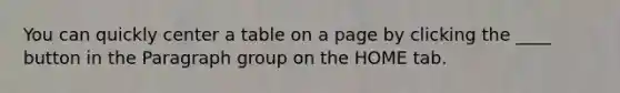 You can quickly center a table on a page by clicking the ____ button in the Paragraph group on the HOME tab.