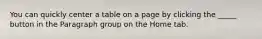 You can quickly center a table on a page by clicking the _____ button in the Paragraph group on the Home tab.