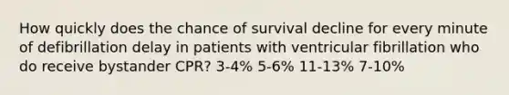 How quickly does the chance of survival decline for every minute of defibrillation delay in patients with ventricular fibrillation who do receive bystander CPR? 3-4% 5-6% 11-13% 7-10%