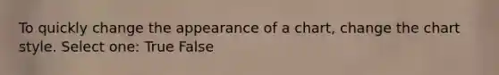 To quickly change the appearance of a chart, change the chart style. Select one: True False