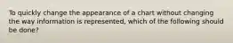 To quickly change the appearance of a chart without changing the way information is represented, which of the following should be done?