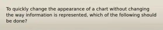 To quickly change the appearance of a chart without changing the way information is represented, which of the following should be done?