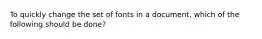 To quickly change the set of fonts in a document, which of the following should be done?