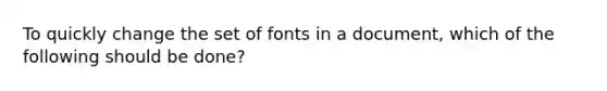 To quickly change the set of fonts in a document, which of the following should be done?