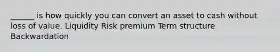 ______ is how quickly you can convert an asset to cash without loss of value. Liquidity Risk premium Term structure Backwardation