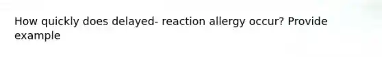 How quickly does delayed- reaction allergy occur? Provide example