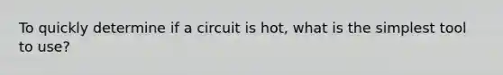 To quickly determine if a circuit is hot, what is the simplest tool to use?