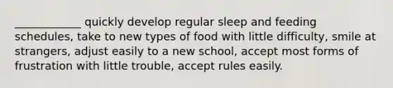 ____________ quickly develop regular sleep and feeding schedules, take to new types of food with little difficulty, smile at strangers, adjust easily to a new school, accept most forms of frustration with little trouble, accept rules easily.