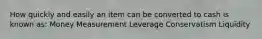 How quickly and easily an item can be converted to cash is known as: Money Measurement Leverage Conservatism Liquidity