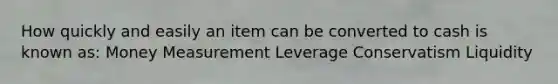 How quickly and easily an item can be converted to cash is known as: Money Measurement Leverage Conservatism Liquidity