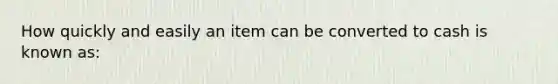 How quickly and easily an item can be converted to cash is known as: