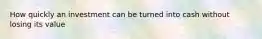 How quickly an investment can be turned into cash without losing its value