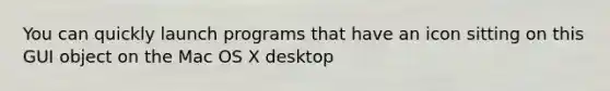 You can quickly launch programs that have an icon sitting on this GUI object on the Mac OS X desktop