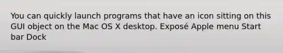 You can quickly launch programs that have an icon sitting on this GUI object on the Mac OS X desktop. Exposé Apple menu Start bar Dock