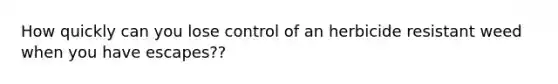 How quickly can you lose control of an herbicide resistant weed when you have escapes??