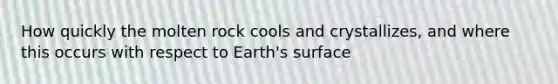 How quickly the molten rock cools and crystallizes, and where this occurs with respect to Earth's surface