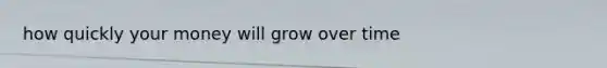 how quickly your money will grow over time