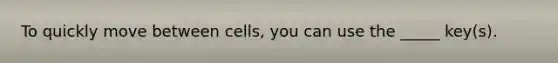 To quickly move between cells, you can use the _____ key(s).