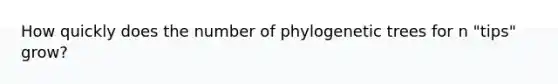 How quickly does the number of phylogenetic trees for n "tips" grow?