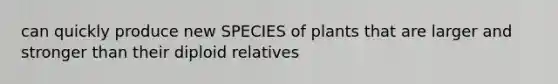 can quickly produce new SPECIES of plants that are larger and stronger than their diploid relatives