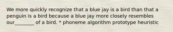 We more quickly recognize that a blue jay is a bird than that a penguin is a bird because a blue jay more closely resembles our________ of a bird. * phoneme algorithm prototype heuristic