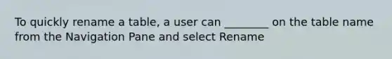 To quickly rename a table, a user can ________ on the table name from the Navigation Pane and select Rename