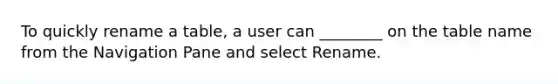 To quickly rename a table, a user can ________ on the table name from the Navigation Pane and select Rename.