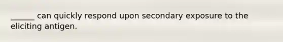 ______ can quickly respond upon secondary exposure to the eliciting antigen.