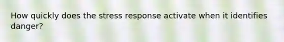 How quickly does the stress response activate when it identifies danger?