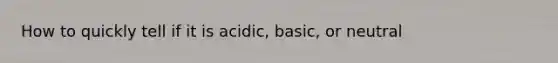 How to quickly tell if it is acidic, basic, or neutral