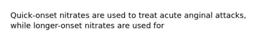 Quick-onset nitrates are used to treat acute anginal attacks, while longer-onset nitrates are used for