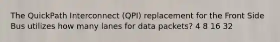 The QuickPath Interconnect (QPI) replacement for the Front Side Bus utilizes how many lanes for data packets? 4 8 16 32