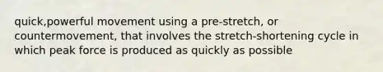 quick,powerful movement using a pre-stretch, or countermovement, that involves the stretch-shortening cycle in which peak force is produced as quickly as possible