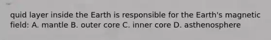 quid layer inside the Earth is responsible for the Earth's magnetic field: A. mantle B. outer core C. inner core D. asthenosphere